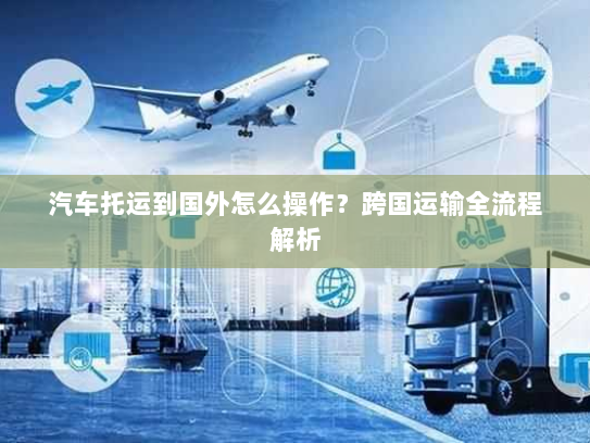 汽车托运到国外怎么操作？跨国运输全流程解析