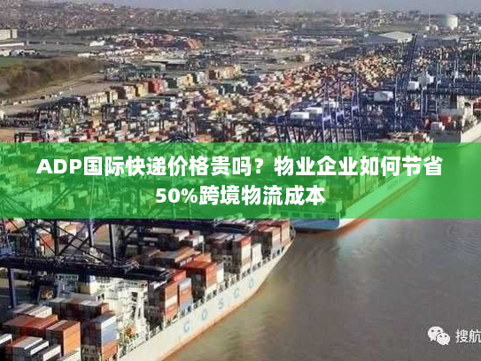 ADP国际快递价格贵吗?物业企业如何节省50%跨境物流成本 ADP国际快递价格贵吗?物业企业如何节省50%跨境物流成本