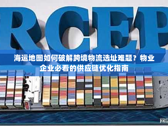 海运地图如何破解跨境物流选址难题？物业企业必看的供应链优化指南