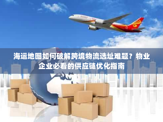 海运地图如何破解跨境物流选址难题？物业企业必看的供应链优化指南
