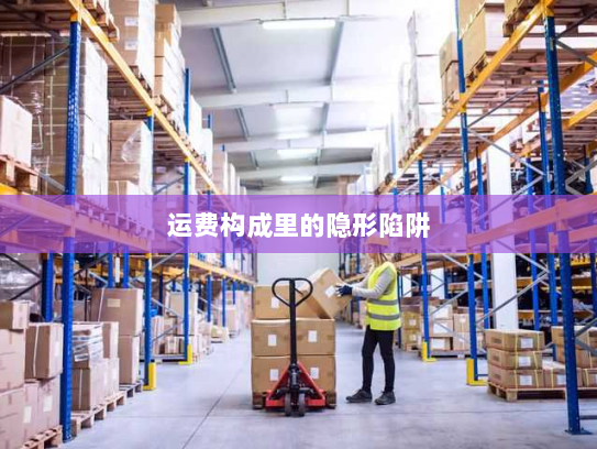 运费构成里的隐形陷阱 运费构成里的隐形陷阱