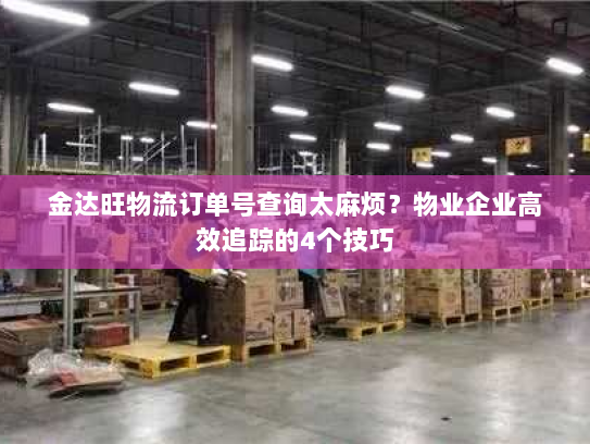 金达旺物流订单号查询太麻烦？物业企业高效追踪的4个技巧