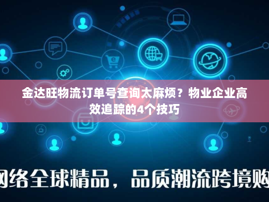 金达旺物流订单号查询太麻烦？物业企业高效追踪的4个技巧
