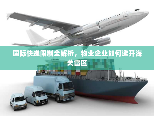 国际快递限制全解析，物业企业如何避开海关雷区
