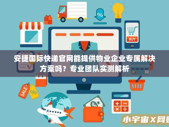 安捷国际快递官网能提供物业企业专属解决方案吗?专业团队实测解析 安捷国际快递官网能提供物业企业专属解决方案吗?专业团队实测解析