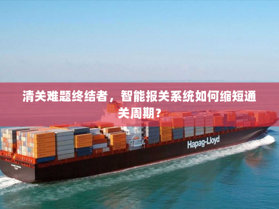 清关难题终结者,智能报关系统如何缩短通关周期? 清关难题终结者,智能报关系统如何缩短通关周期?