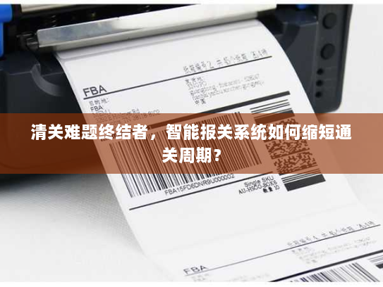 清关难题终结者,智能报关系统如何缩短通关周期? 清关难题终结者,智能报关系统如何缩短通关周期?