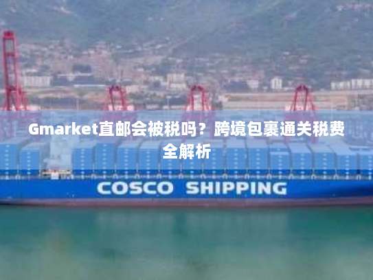 Gmarket直邮会被税吗?跨境包裹通关税费全解析 Gmarket直邮会被税吗?跨境包裹通关税费全解析