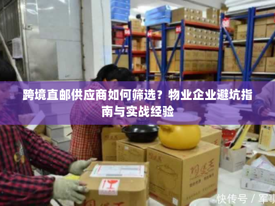 跨境直邮供应商如何筛选?物业企业避坑指南与实战经验 跨境直邮供应商如何筛选?物业企业避坑指南与实战经验