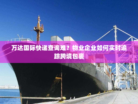万达国际快递查询难？物业企业如何实时追踪跨境包裹