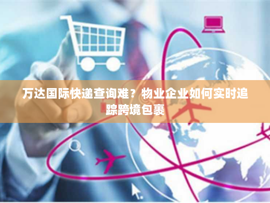 万达国际快递查询难？物业企业如何实时追踪跨境包裹