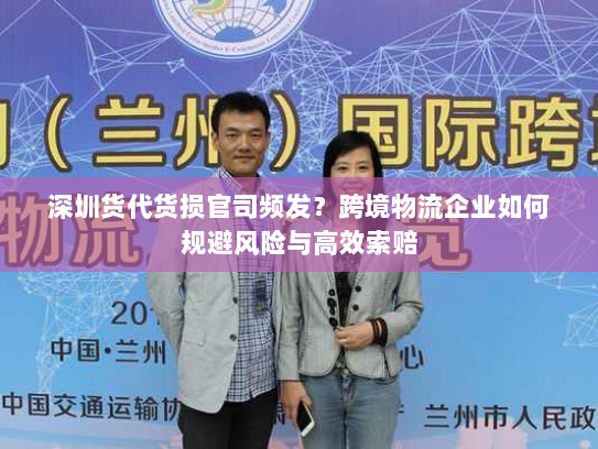 深圳货代货损官司频发？跨境物流企业如何规避风险与高效索赔