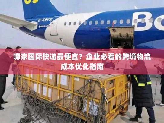 哪家国际快递最便宜？企业必看的跨境物流成本优化指南