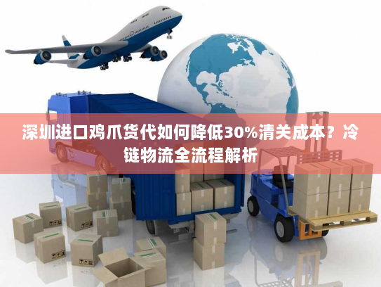 深圳进口鸡爪货代如何降低30%清关成本?冷链物流全流程解析 深圳进口鸡爪货代如何降低30%清关成本?冷链物流全流程解析