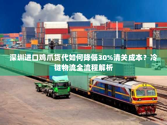 深圳进口鸡爪货代如何降低30%清关成本?冷链物流全流程解析 深圳进口鸡爪货代如何降低30%清关成本?冷链物流全流程解析