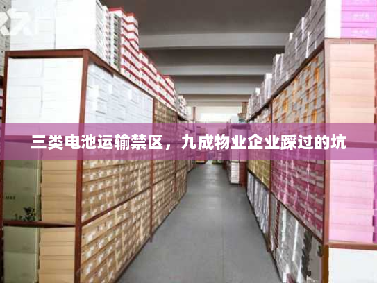 三类电池运输禁区，九成物业企业踩过的坑