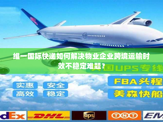 维一国际快递如何解决物业企业跨境运输时效不稳定难题？