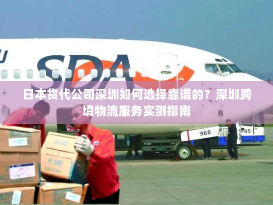 日本货代公司深圳如何选择靠谱的?深圳跨境物流服务实测指南 日本货代公司深圳如何选择靠谱的?深圳跨境物流服务实测指南