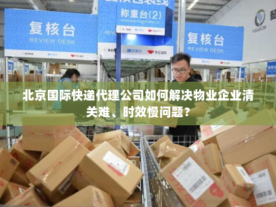 北京国际快递代理公司如何解决物业企业清关难、时效慢问题? 北京国际快递代理公司如何解决物业企业清关难、时效慢问题?