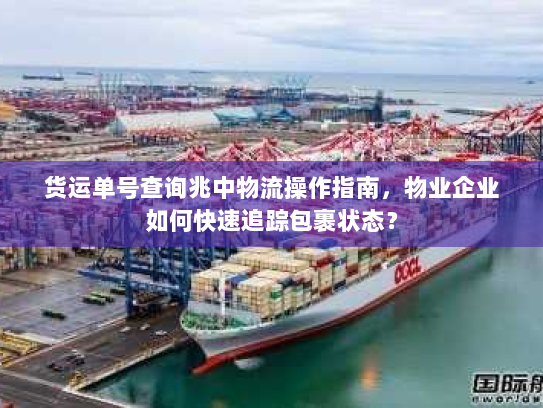货运单号查询兆中物流操作指南,物业企业如何快速追踪包裹状态? 货运单号查询兆中物流操作指南,物业企业如何快速追踪包裹状态?