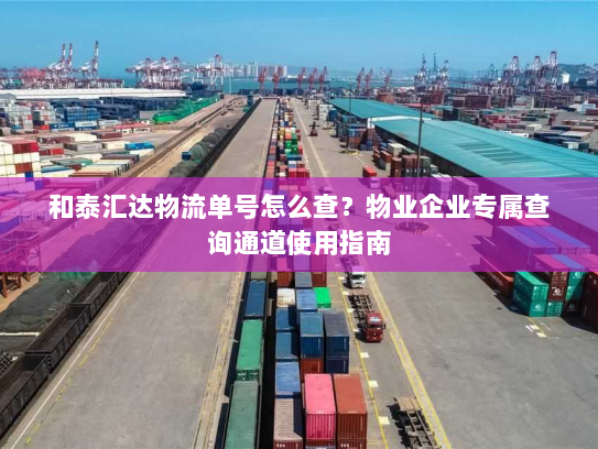 和泰汇达物流单号怎么查?物业企业专属查询通道使用指南 和泰汇达物流单号怎么查?物业企业专属查询通道使用指南