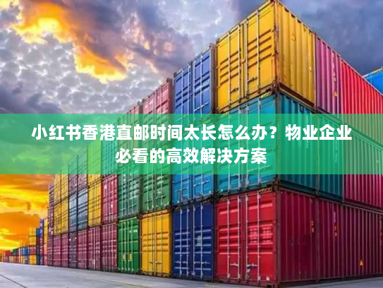 小红书香港直邮时间太长怎么办？物业企业必看的高效解决方案