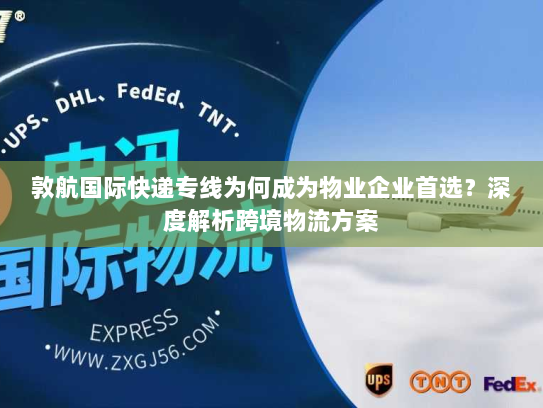 敦航国际快递专线为何成为物业企业首选?深度解析跨境物流方案 敦航国际快递专线为何成为物业企业首选?深度解析跨境物流方案