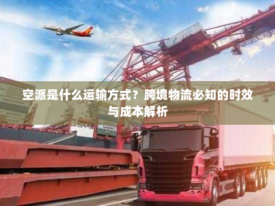 空派是什么运输方式？跨境物流必知的时效与成本解析