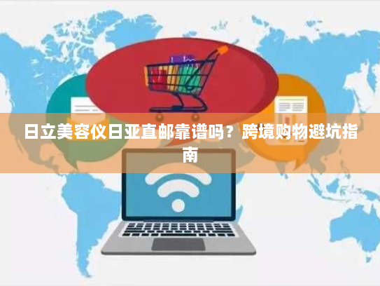 日立美容仪日亚直邮靠谱吗？跨境购物避坑指南