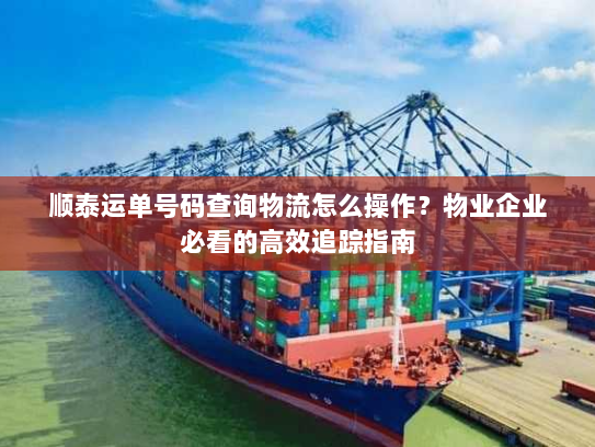 顺泰运单号码查询物流怎么操作？物业企业必看的高效追踪指南