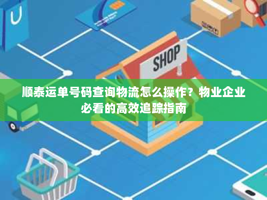 顺泰运单号码查询物流怎么操作？物业企业必看的高效追踪指南