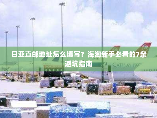 日亚直邮地址怎么填写？海淘新手必看的7条避坑指南