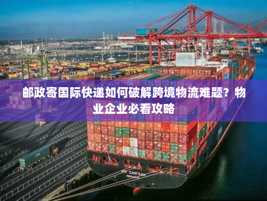 邮政寄国际快递如何破解跨境物流难题？物业企业必看攻略