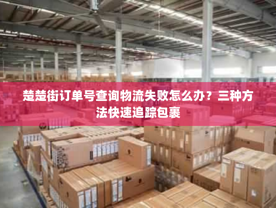 楚楚街订单号查询物流失败怎么办?三种方法快速追踪包裹 楚楚街订单号查询物流失败怎么办?三种方法快速追踪包裹