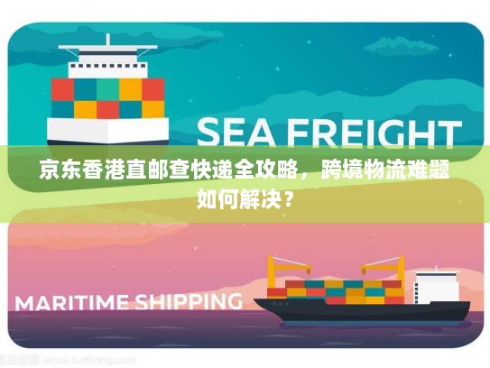 京东香港直邮查快递全攻略，跨境物流难题如何解决？