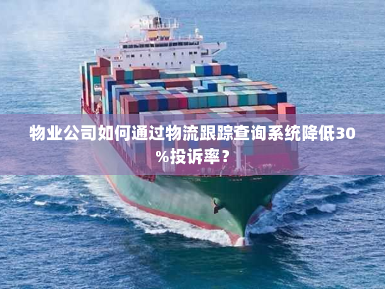 物业公司如何通过物流跟踪查询系统降低30%投诉率？