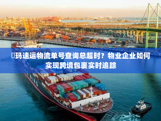玥玛速运物流单号查询总超时？物业企业如何实现跨境包裹实时追踪
