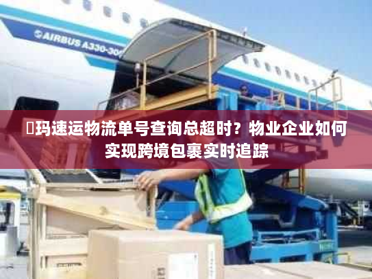 玥玛速运物流单号查询总超时？物业企业如何实现跨境包裹实时追踪