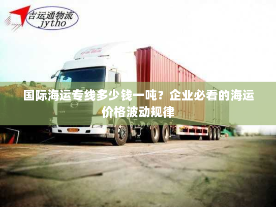 国际海运专线多少钱一吨？企业必看的海运价格波动规律