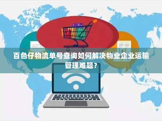 百色仔物流单号查询如何解决物业企业运输管理难题? 百色仔物流单号查询如何解决物业企业运输管理难题?