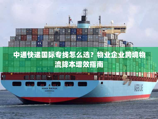 中通快递国际专线怎么选？物业企业跨境物流降本增效指南