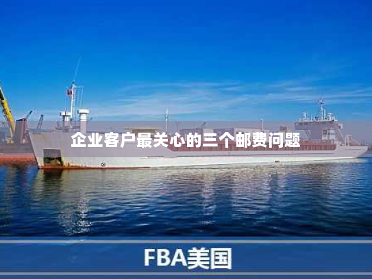 企业客户最关心的三个邮费问题