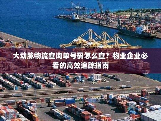 大动脉物流查询单号码怎么查？物业企业必看的高效追踪指南