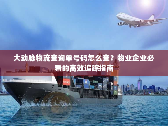 大动脉物流查询单号码怎么查？物业企业必看的高效追踪指南