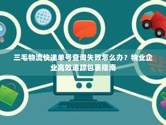 三毛物流快递单号查询失败怎么办?物业企业高效追踪包裹指南 三毛物流快递单号查询失败怎么办?物业企业高效追踪包裹指南