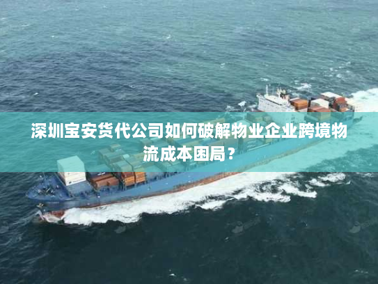 深圳宝安货代公司如何破解物业企业跨境物流成本困局？