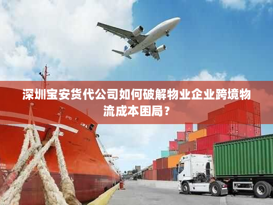 深圳宝安货代公司如何破解物业企业跨境物流成本困局？