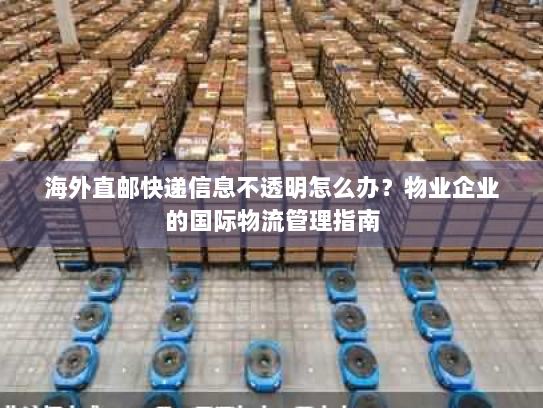海外直邮快递信息不透明怎么办?物业企业的国际物流管理指南 海外直邮快递信息不透明怎么办?物业企业的国际物流管理指南