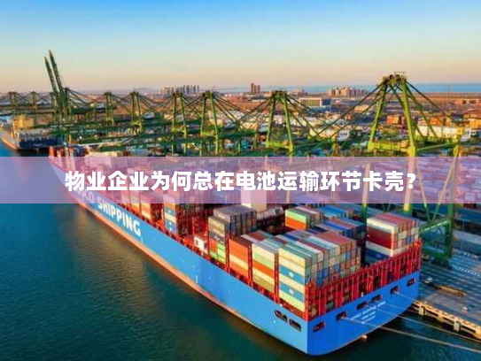 物业企业为何总在电池运输环节卡壳？