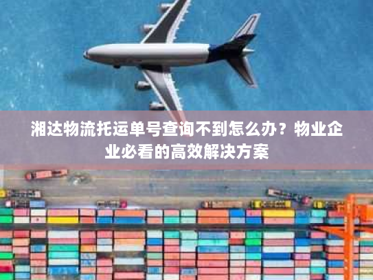 湘达物流托运单号查询不到怎么办？物业企业必看的高效解决方案